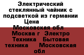 Электрический стеклянный чайник с подсветкой из германии › Цена ­ 4 200 - Московская обл., Москва г. Электро-Техника » Бытовая техника   . Московская обл.